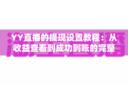 YY直播的提现设置教程:从收益查看到成功到账的完整操作指南与避坑经验分享 YY直播的提现设置教程:从收益查看到成功到账的完整操作指南与避坑经验分享