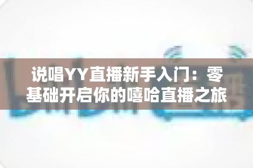 说唱YY直播新手入门:零基础开启你的嘻哈直播之旅,快速涨粉变现全攻略 说唱YY直播新手入门:零基础开启你的嘻哈直播之旅,快速涨粉变现全攻略