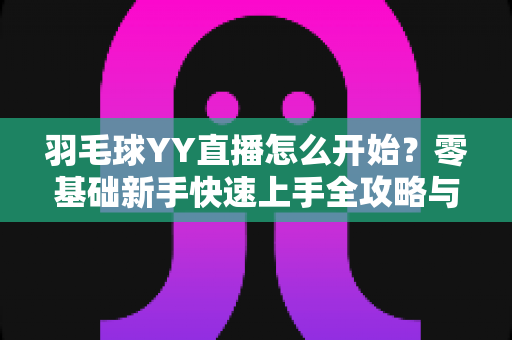 羽毛球YY直播怎么开始?零基础新手快速上手全攻略与实战指南 羽毛球YY直播怎么开始?零基础新手快速上手全攻略与实战指南