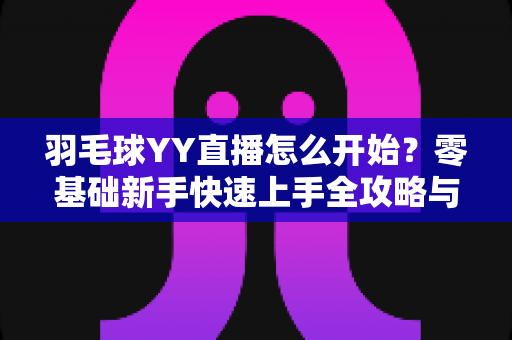 羽毛球YY直播怎么开始?零基础新手快速上手全攻略与实战指南 羽毛球YY直播怎么开始?零基础新手快速上手全攻略与实战指南