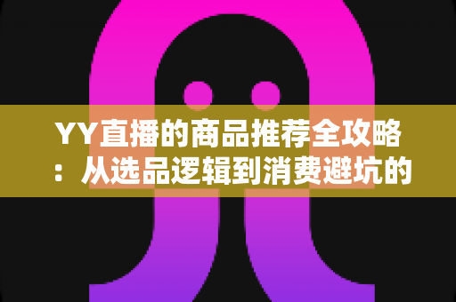 YY直播的商品推荐全攻略：从选品逻辑到消费避坑的一站式指南