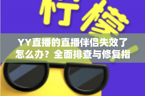 YY直播的直播伴侣失效了怎么办?全面排查与修复指南助你快速重返直播间 YY直播的直播伴侣失效了怎么办?全面排查与修复指南助你快速重返直播间