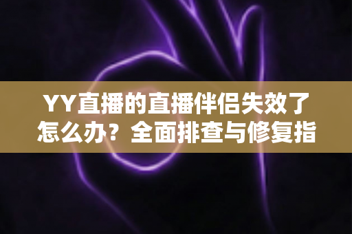 YY直播的直播伴侣失效了怎么办?全面排查与修复指南助你快速重返直播间 YY直播的直播伴侣失效了怎么办?全面排查与修复指南助你快速重返直播间