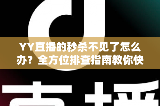 YY直播的秒杀不见了怎么办?全方位排查指南教你快速找回秒杀入口 YY直播的秒杀不见了怎么办?全方位排查指南教你快速找回秒杀入口