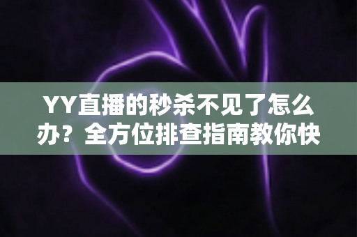 YY直播的秒杀不见了怎么办?全方位排查指南教你快速找回秒杀入口 YY直播的秒杀不见了怎么办?全方位排查指南教你快速找回秒杀入口