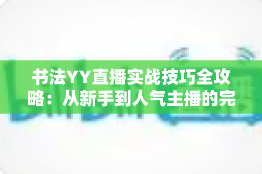书法YY直播实战技巧全攻略:从新手到人气主播的完整进阶指南 书法YY直播实战技巧全攻略:从新手到人气主播的完整进阶指南