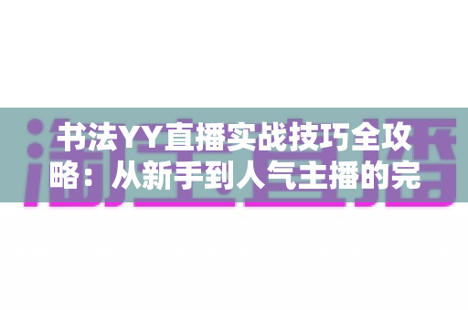书法YY直播实战技巧全攻略:从新手到人气主播的完整进阶指南 书法YY直播实战技巧全攻略:从新手到人气主播的完整进阶指南
