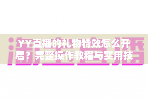 YY直播的礼物特效怎么开启？完整操作教程与实用技巧全解析