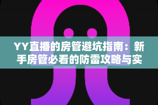 YY直播的房管避坑指南：新手房管必看的防雷攻略与实战经验总结
