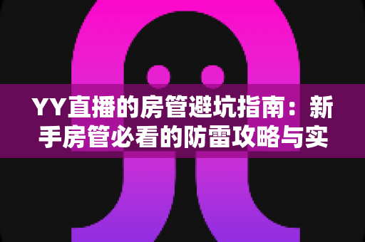 YY直播的房管避坑指南：新手房管必看的防雷攻略与实战经验总结
