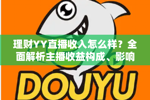 理财YY直播收入怎么样?全面解析主播收益构成、影响因素与赚钱前景 理财YY直播收入怎么样?全面解析主播收益构成、影响因素与赚钱前景