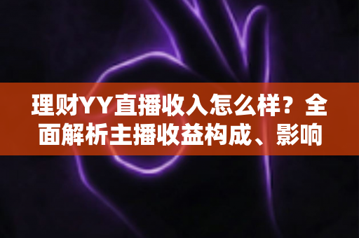 理财YY直播收入怎么样?全面解析主播收益构成、影响因素与赚钱前景 理财YY直播收入怎么样?全面解析主播收益构成、影响因素与赚钱前景