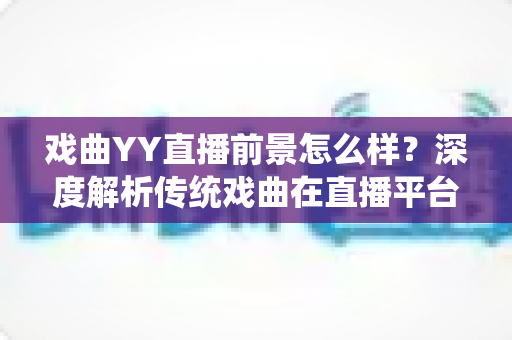 戏曲YY直播前景怎么样?深度解析传统戏曲在直播平台的发展机遇与未来趋势 戏曲YY直播前景怎么样?深度解析传统戏曲在直播平台的发展机遇与未来趋势