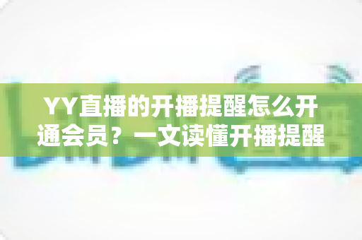 YY直播的开播提醒怎么开通会员？一文读懂开播提醒设置与会员开通全流程