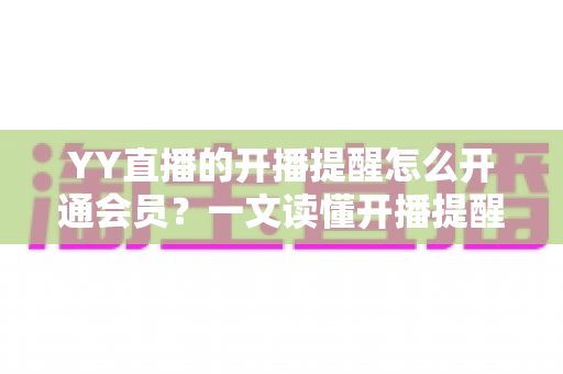 YY直播的开播提醒怎么开通会员？一文读懂开播提醒设置与会员开通全流程