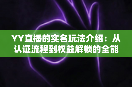 YY直播的实名玩法介绍:从认证流程到权益解锁的全能指南 YY直播的实名玩法介绍:从认证流程到权益解锁的全能指南