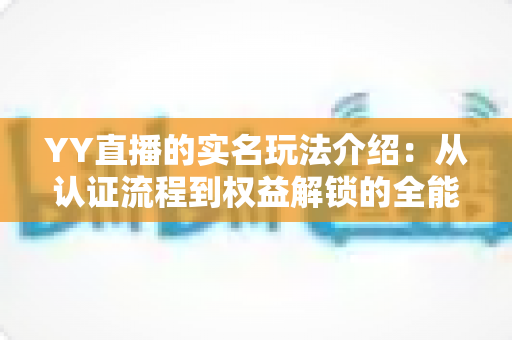 YY直播的实名玩法介绍:从认证流程到权益解锁的全能指南 YY直播的实名玩法介绍:从认证流程到权益解锁的全能指南