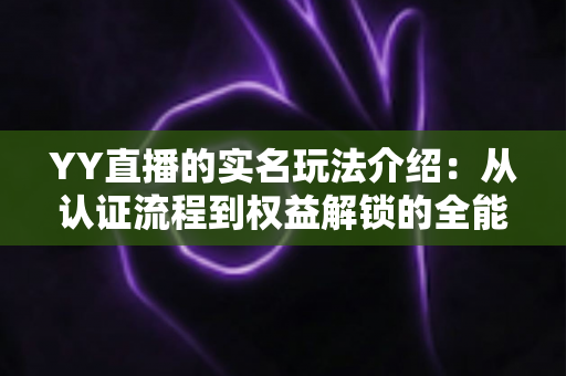 YY直播的实名玩法介绍:从认证流程到权益解锁的全能指南 YY直播的实名玩法介绍:从认证流程到权益解锁的全能指南