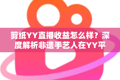 剪纸YY直播收益怎么样？深度解析非遗手艺人在YY平台的真实收入与变现之道