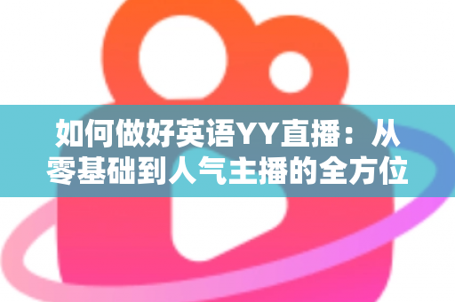 如何做好英语YY直播:从零基础到人气主播的全方位实战指南 如何做好英语YY直播:从零基础到人气主播的全方位实战指南