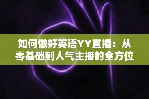 如何做好英语YY直播:从零基础到人气主播的全方位实战指南 如何做好英语YY直播:从零基础到人气主播的全方位实战指南