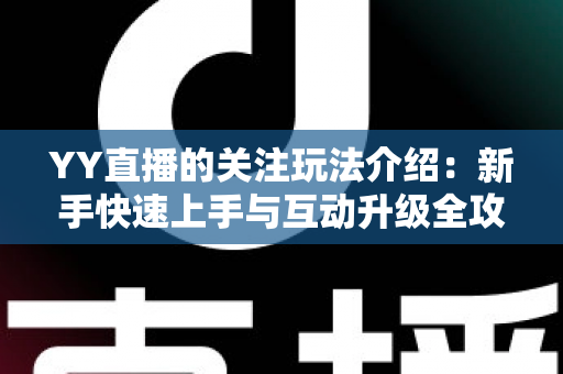 YY直播的关注玩法介绍：新手快速上手与互动升级全攻略