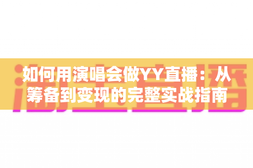 如何用演唱会做YY直播：从筹备到变现的完整实战指南