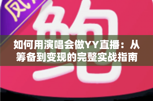 如何用演唱会做YY直播：从筹备到变现的完整实战指南