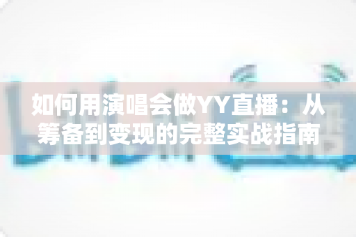 如何用演唱会做YY直播：从筹备到变现的完整实战指南