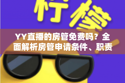 YY直播的房管免费吗？全面解析房管申请条件、职责权限与常见问题