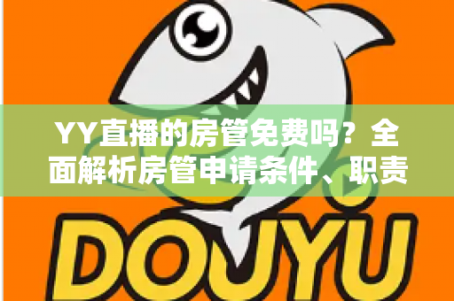 YY直播的房管免费吗？全面解析房管申请条件、职责权限与常见问题