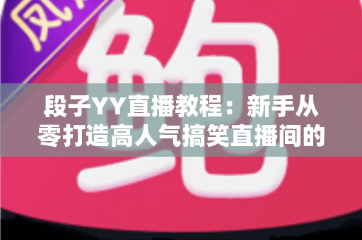 段子YY直播教程:新手从零打造高人气搞笑直播间的完整实战指南 段子YY直播教程:新手从零打造高人气搞笑直播间的完整实战指南