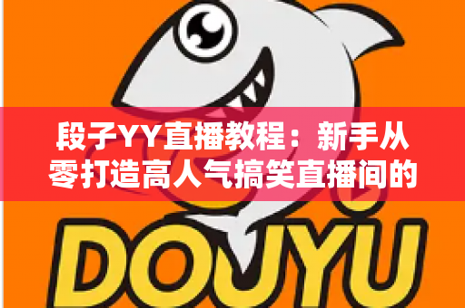 段子YY直播教程:新手从零打造高人气搞笑直播间的完整实战指南 段子YY直播教程:新手从零打造高人气搞笑直播间的完整实战指南