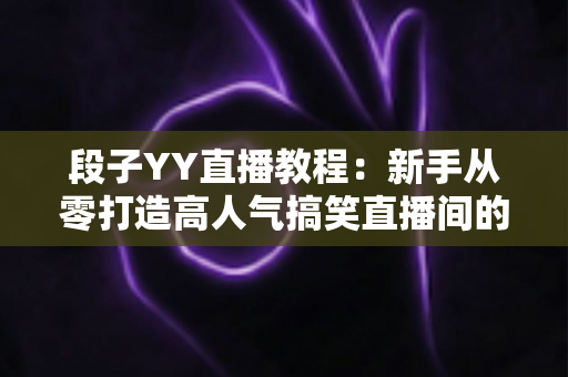 段子YY直播教程:新手从零打造高人气搞笑直播间的完整实战指南 段子YY直播教程:新手从零打造高人气搞笑直播间的完整实战指南