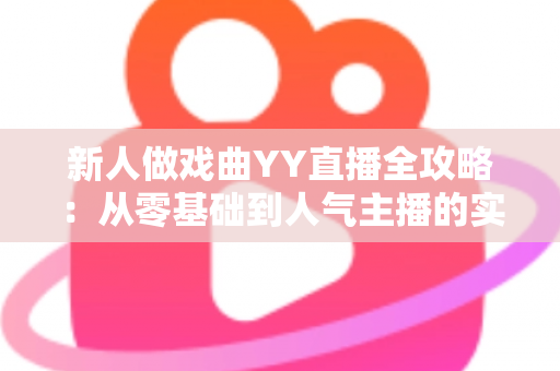 新人做戏曲YY直播全攻略：从零基础到人气主播的实战秘诀