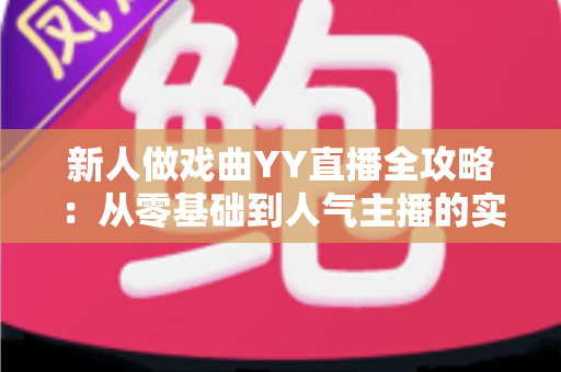 新人做戏曲YY直播全攻略：从零基础到人气主播的实战秘诀