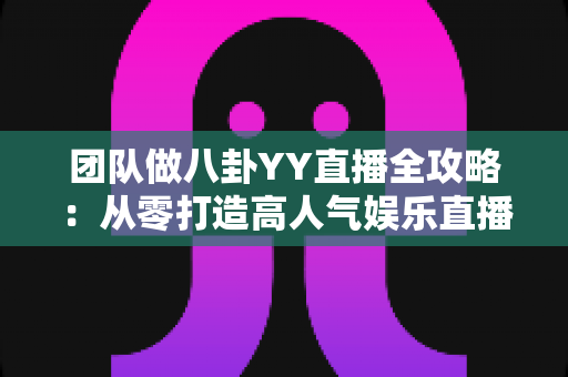 团队做八卦YY直播全攻略:从零打造高人气娱乐直播团队的实战指南 团队做八卦YY直播全攻略:从零打造高人气娱乐直播团队的实战指南