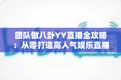 团队做八卦YY直播全攻略:从零打造高人气娱乐直播团队的实战指南 团队做八卦YY直播全攻略:从零打造高人气娱乐直播团队的实战指南