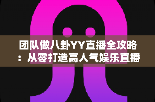 团队做八卦YY直播全攻略:从零打造高人气娱乐直播团队的实战指南 团队做八卦YY直播全攻略:从零打造高人气娱乐直播团队的实战指南