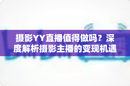摄影YY直播值得做吗？深度解析摄影主播的变现机遇与入行指南
