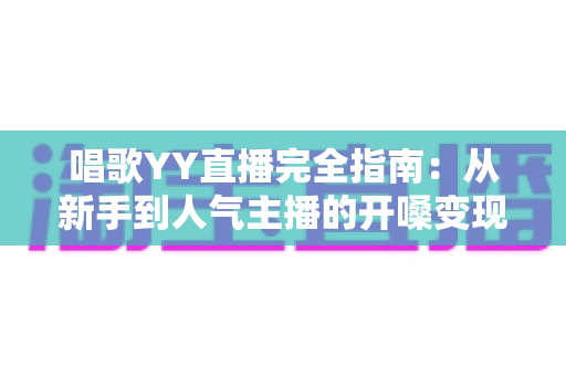 唱歌YY直播完全指南：从新手到人气主播的开嗓变现全攻略