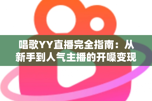 唱歌YY直播完全指南：从新手到人气主播的开嗓变现全攻略