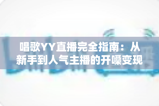 唱歌YY直播完全指南：从新手到人气主播的开嗓变现全攻略