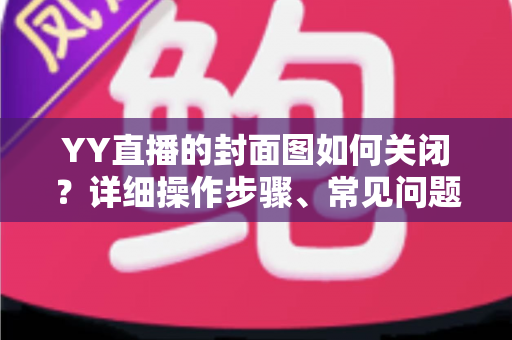 YY直播的封面图如何关闭？详细操作步骤、常见问题与实用技巧全解析