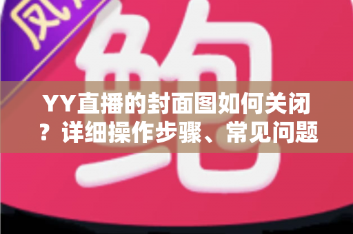 YY直播的封面图如何关闭？详细操作步骤、常见问题与实用技巧全解析