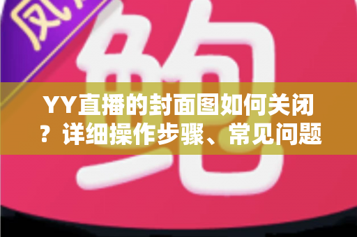 YY直播的封面图如何关闭？详细操作步骤、常见问题与实用技巧全解析