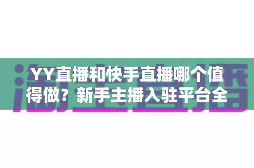 YY直播和快手直播哪个值得做?新手主播入驻平台全方位对比与选择指南 YY直播和快手直播哪个值得做?新手主播入驻平台全方位对比与选择指南