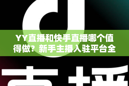 YY直播和快手直播哪个值得做?新手主播入驻平台全方位对比与选择指南 YY直播和快手直播哪个值得做?新手主播入驻平台全方位对比与选择指南
