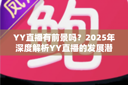 YY直播有前景吗？2025年深度解析YY直播的发展潜力、赚钱机会与行业挑战
