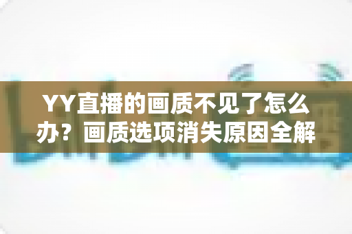 YY直播的画质不见了怎么办?画质选项消失原因全解析与实用解决方案 YY直播的画质不见了怎么办?画质选项消失原因全解析与实用解决方案